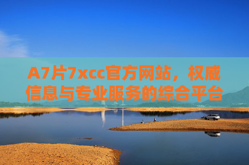 A7片7xcc官方网站，权威信息与专业服务的综合平台，A7片7xcc官方网站，权威信息与专业服务的综合平台