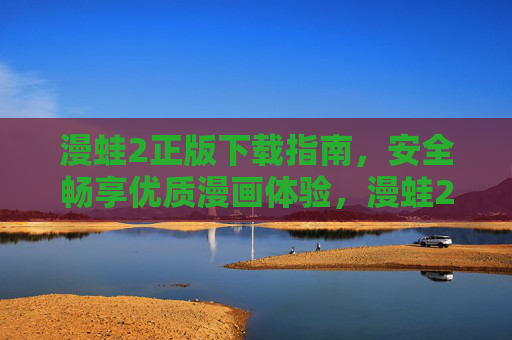 漫蛙2正版下载指南，安全畅享优质漫画体验，漫蛙2正版下载指南，安全畅享优质漫画体验