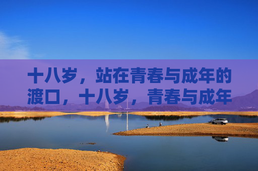 十八岁，站在青春与成年的渡口，十八岁，青春与成年的渡口