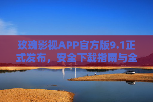 玫瑰影视APP官方版9.1正式发布，安全下载指南与全新功能解析，玫瑰影视APP官方版9.1发布，安全下载指南与全新功能解析