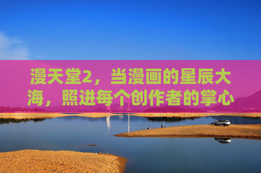 漫天堂2，当漫画的星辰大海，照进每个创作者的掌心，漫天堂2，漫画星辰大海，照进创作者掌心