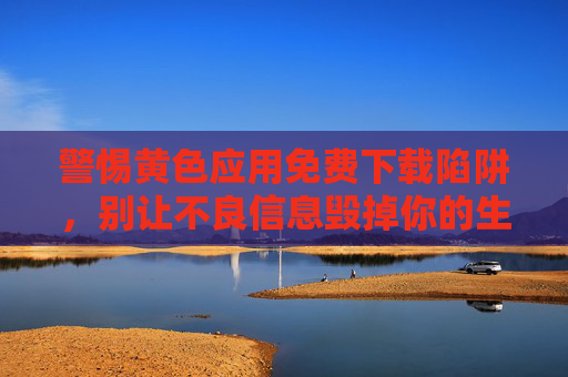 警惕黄色应用免费下载陷阱，别让不良信息毁掉你的生活，警惕黄色应用免费下载陷阱，别让不良信息毁掉你的生活