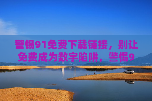 警惕91免费下载链接，别让免费成为数字陷阱，警惕91免费下载链接，别让免费成为数字陷阱