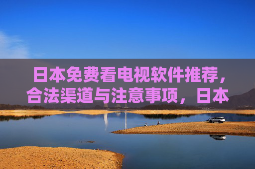 日本免费看电视软件推荐，合法渠道与注意事项，日本免费看电视软件推荐，合法渠道与注意事项