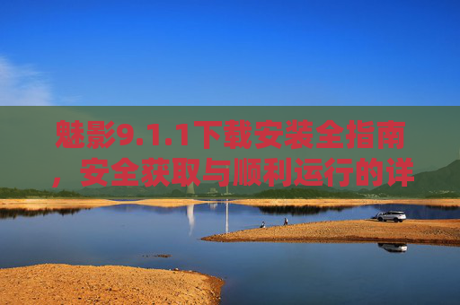 魅影9.1.1下载安装全指南，安全获取与顺利运行的详细步骤，魅影9.1.1安全下载安装运行全指南