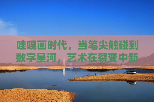 哇嘎画时代，当笔尖触碰到数字星河，艺术在裂变中新生，笔尖触数字星河，艺术裂变焕新生