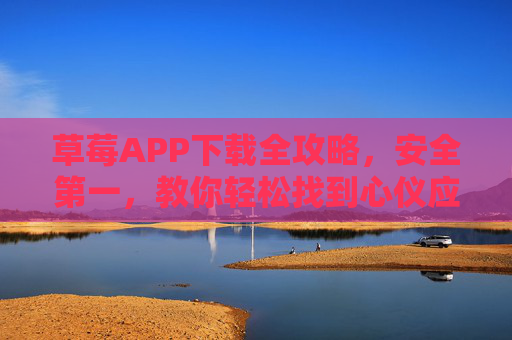草莓APP下载全攻略，安全第一，教你轻松找到心仪应用，草莓APP下载全攻略，安全第一，轻松找到心仪应用