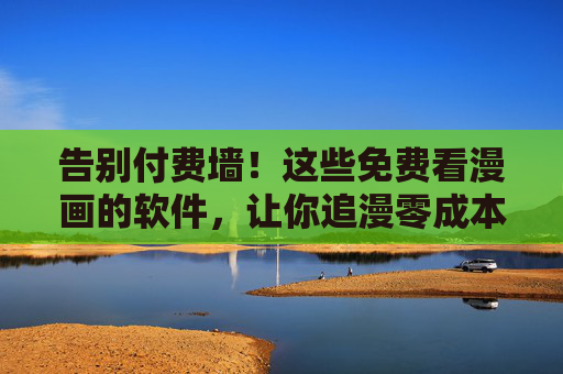 告别付费墙！这些免费看漫画的软件，让你追漫零成本，告别付费墙！免费看漫画软件，追漫零成本