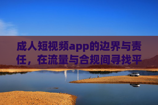 成人短视频app的边界与责任，在流量与合规间寻找平衡，成人短视频app，流量与合规的平衡，边界与责任之责