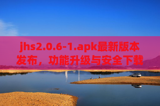 jhs2.0.6-1.apk最新版本发布，功能升级与安全下载全解析，jhs2.0.6-1.apk最新版发布，功能升级与安全下载全解析