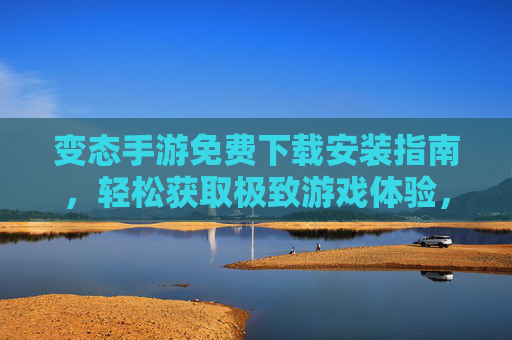变态手游免费下载安装指南，轻松获取极致游戏体验，变态手游免费下载安装指南，极致体验轻松获取