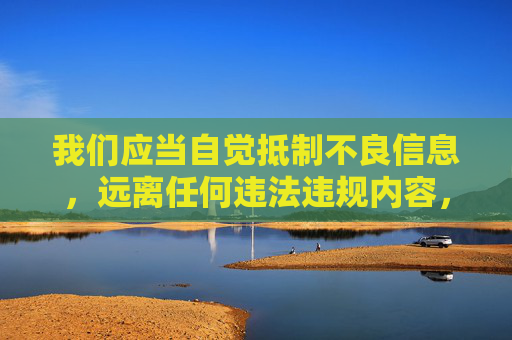 我们应当自觉抵制不良信息，远离任何违法违规内容，共同维护健康、清朗的网络环境。对于涉及色情、淫秽的应用或网站，国家相关部门始终保持高压打击态势，任何试图传播或推广此类内容的行为都将承担相应的法律责任，自觉抵制不良信息 共护清朗网络环境
