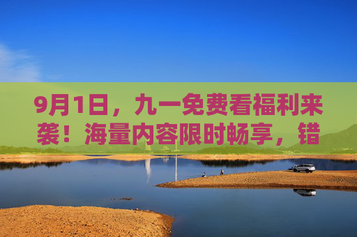 9月1日，九一免费看福利来袭！海量内容限时畅享，错过等一年！9月1日九一免费看福利，海量内容限时畅享，错过等一年！