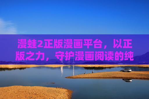 漫蛙2正版漫画平台，以正版之力，守护漫画阅读的纯粹与热爱，漫蛙2，以正版之力，守护漫画阅读的纯粹与热爱