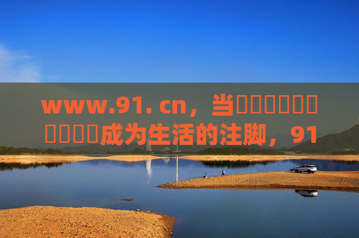 www.91. cn，当馃崑馃崚馃尪馃崚馃崚成为生活的注脚，91.cn，当符号成为生活的注脚