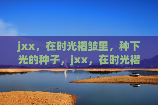 jxx，在时光褶皱里，种下光的种子，jxx，在时光褶皱里，种下光的种子