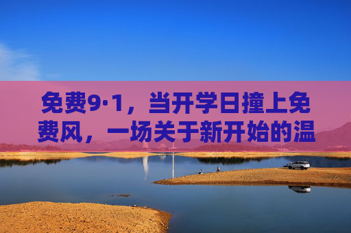 免费9·1，当开学日撞上免费风，一场关于新开始的温暖奔赴，开学日撞上免费风，9·1温暖奔赴新开始