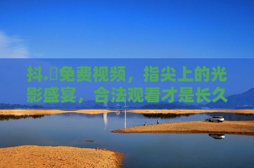 抖.濦免费视频，指尖上的光影盛宴，合法观看才是长久之计，指尖光影免费看，合法观看方长久