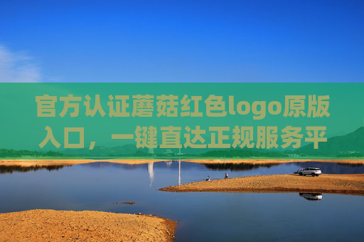 官方认证蘑菇红色logo原版入口，一键直达正规服务平台，官方认证蘑菇红色logo原版入口 一键直达正规服务平台