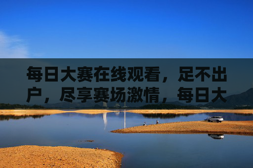 每日大赛在线观看，足不出户，尽享赛场激情，每日大赛在线观看，足不出户尽享赛场激情