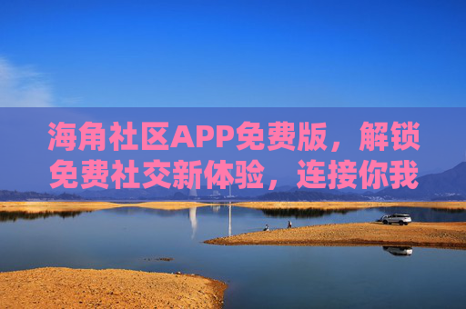 海角社区APP免费版，解锁免费社交新体验，连接你我身边的温暖角落