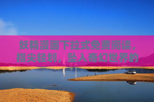妖精漫画下拉式免费阅读，指尖轻划，坠入奇幻世界的沉浸之旅，下拉式妖精漫画，指尖轻划，坠入奇幻沉浸之旅