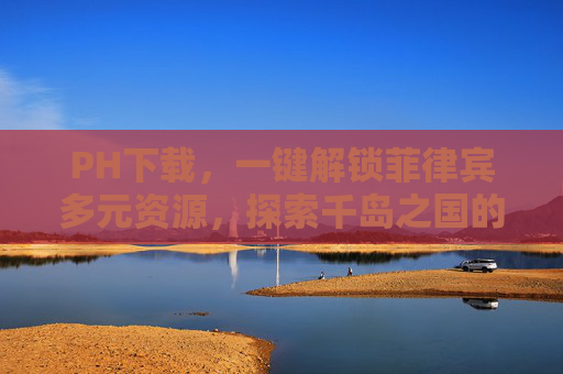 PH下载，一键解锁菲律宾多元资源，探索千岛之国的无限可能，PH下载，解锁菲律宾多元资源，探索千岛之国无限可能