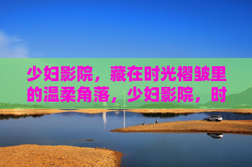 少妇影院，藏在时光褶皱里的温柔角落，少妇影院，时光褶皱里的温柔角落