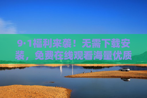 9·1福利来袭！无需下载安装，免费在线观看海量优质内容，9·1福利来袭！免费在线观看海量优质内容