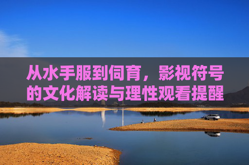 从水手服到伺育，影视符号的文化解读与理性观看提醒，从水手服到伺育，影视符号的文化解读与理性观看