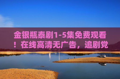 金银瓶泰剧1-5集免费观看！在线高清无广告，追剧党速来，金银瓶泰剧1-5集免费观看，在线高清无广告，追剧党速来