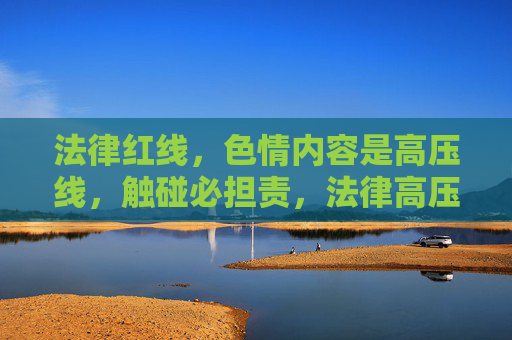 法律红线，色情内容是高压线，触碰必担责，法律高压线，触碰必担责