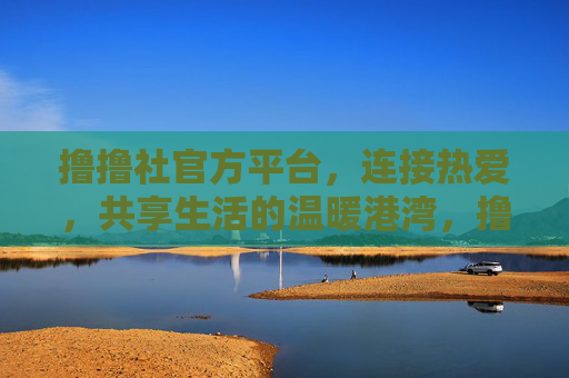 撸撸社官方平台，连接热爱，共享生活的温暖港湾，撸撸社官方平台，连接热爱，共享生活温暖港湾
