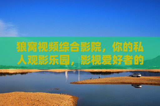 狼窝视频综合影院，你的私人观影乐园，影视爱好者的终极选择