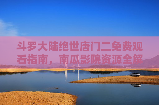 斗罗大陆绝世唐门二免费观看指南，南瓜影院资源全解析，斗罗大陆绝世唐门二免费观看指南，南瓜影院资源全解析