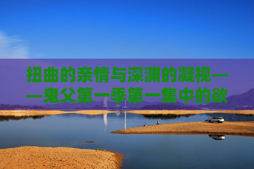 扭曲的亲情与深渊的凝视——鬼父第一季第一集中的欲望与伦理崩坏，鬼父第一季第一集，扭曲亲情与伦理崩坏的深渊凝视