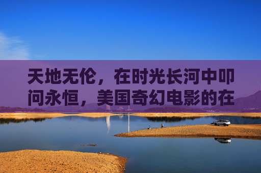 天地无伦，在时光长河中叩问永恒，美国奇幻电影的在线观看指南，天地无伦，叩问永恒的美国奇幻电影在线观看指南