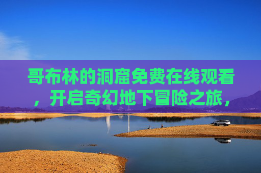 哥布林的洞窟免费在线观看，开启奇幻地下冒险之旅，哥布林的洞窟，免费奇幻地下冒险在线观看