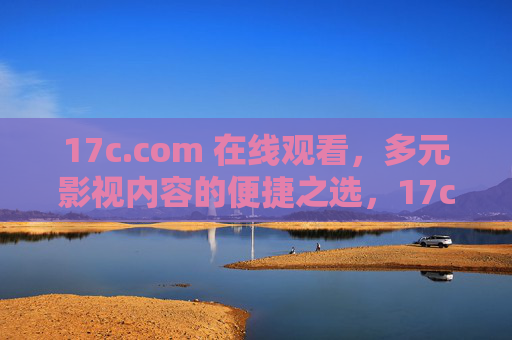 17c.com 在线观看，多元影视内容的便捷之选，17c.com，多元影视在线观看的便捷之选
