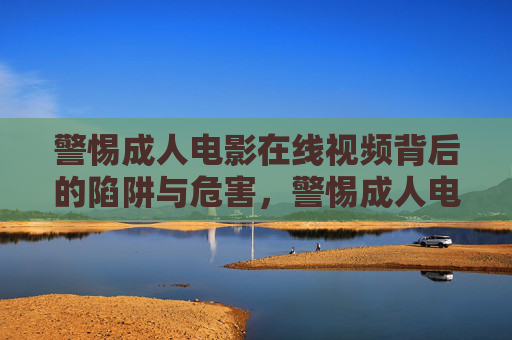 警惕成人电影在线视频背后的陷阱与危害，警惕成人电影在线视频的陷阱与危害