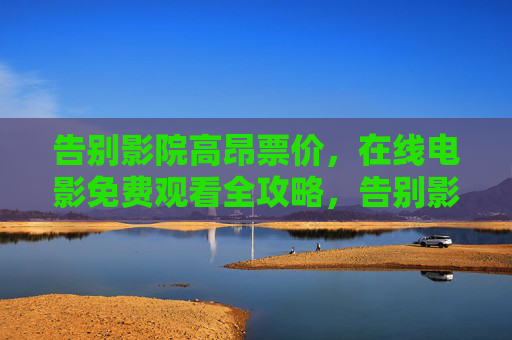 告别影院高昂票价，在线电影免费观看全攻略，告别影院高票价，在线电影免费观看全攻略