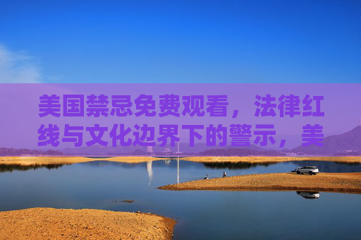 美国禁忌免费观看，法律红线与文化边界下的警示，美国禁忌免费观看，法律红线与文化边界的警示