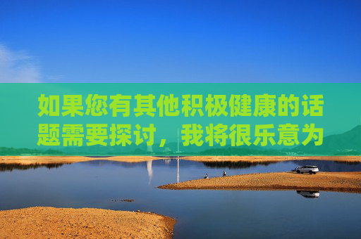 如果您有其他积极健康的话题需要探讨，我将很乐意为您提供帮助，积极健康话题探讨邀请