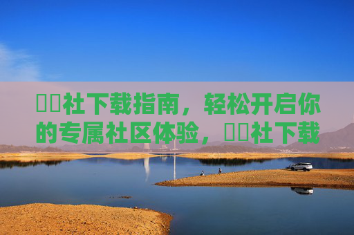擼擼社下载指南，轻松开启你的专属社区体验，擼擼社下载指南，轻松开启专属社区体验