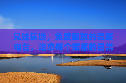 兄妹蕉谈，免费播放的温暖电台，治愈每个疲惫的日常，兄妹蕉谈，免费治愈电台，温暖疲惫日常