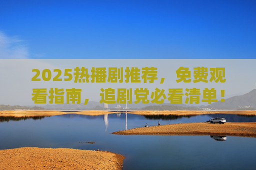 2025热播剧推荐，免费观看指南，追剧党必看清单！2025热播剧推荐，免费观看指南，追剧党必看清单
