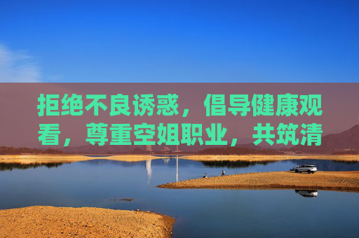 拒绝不良诱惑，倡导健康观看，尊重空姐职业，共筑清朗网络空间，尊重空姐职业，抵制不良诱惑，共筑清朗网络空间