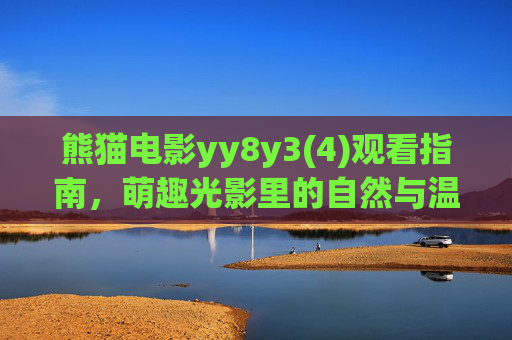 熊猫电影yy8y3(4)观看指南，萌趣光影里的自然与温情，观看指南，萌趣光影里的熊猫电影与自然温情