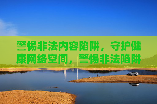 警惕非法内容陷阱，守护健康网络空间，警惕非法陷阱 守护网络清朗