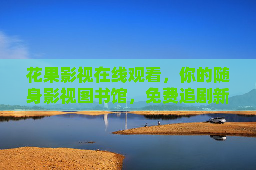 花果影视在线观看，你的随身影视图书馆，免费追剧新选择，花果影视，你的随身免费影视图书馆